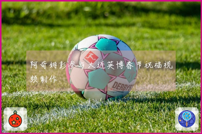 阿奇姆彭参与大连英博春节祝福视频制作