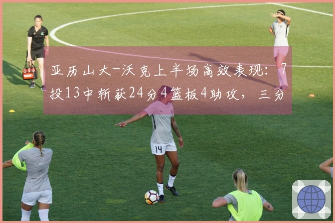 亚历山大-沃克上半场高效表现：7投13中斩获24分4篮板4助攻，三分球命中率出色