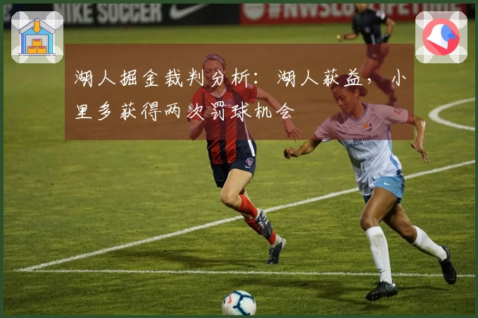 湖人掘金裁判分析：湖人获益，小里多获得两次罚球机会