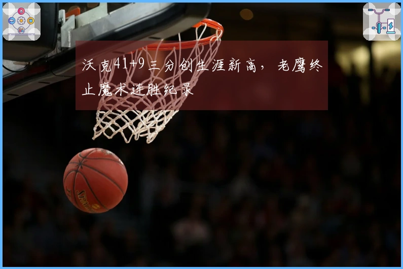 沃克41+9三分创生涯新高，老鹰终止魔术连胜纪录