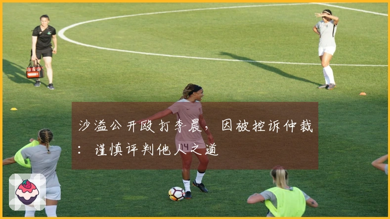 沙溢公开殴打李晨，因被控诉仲裁：谨慎评判他人之道