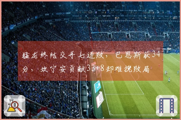 猛龙终结交手七连败，巴恩斯获34分，坎宁安贡献33+8却难挽败局