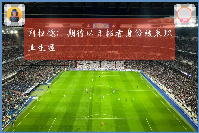 利拉德：期待以开拓者身份结束职业生涯