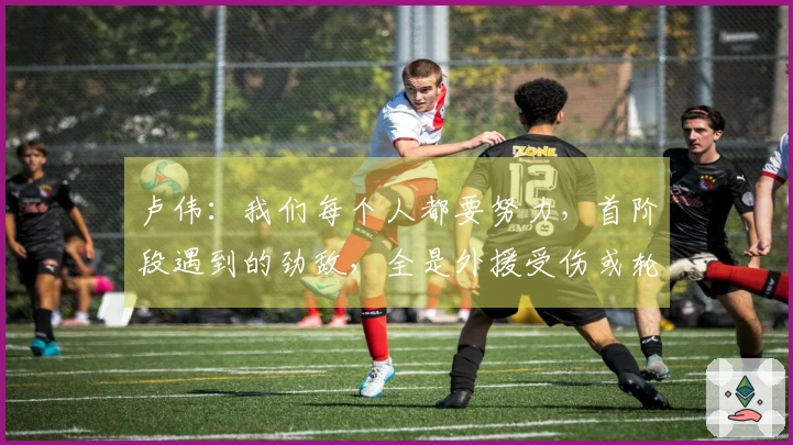 卢伟：我们每个人都要努力，首阶段遇到的劲敌，全是外援受伤或轮换问题。