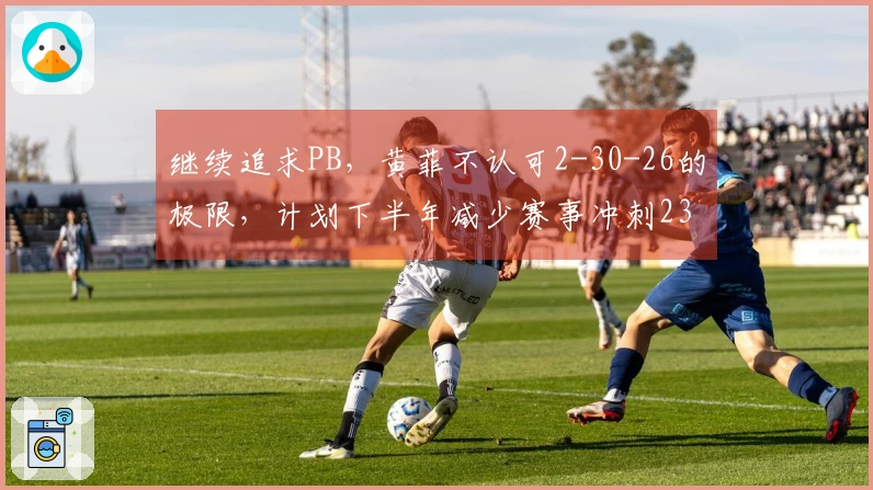 继续追求PB，黄菲不认可2-30-26的极限，计划下半年减少赛事冲刺230分！