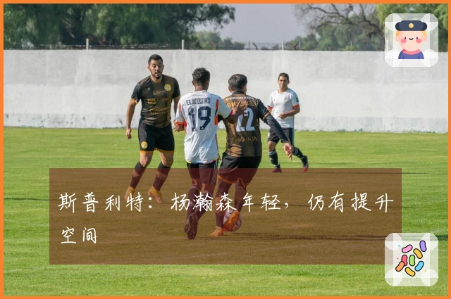 斯普利特：杨瀚森年轻，仍有提升空间