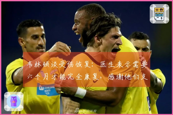 韦林顿谈受伤恢复：医生表示需要六个月才能完全康复，感谢他们支持我重返赛场
