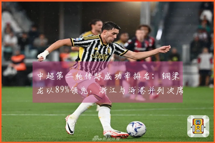 中超第二轮传球成功率排名：铜梁龙以89%领先，浙江与海港并列次席