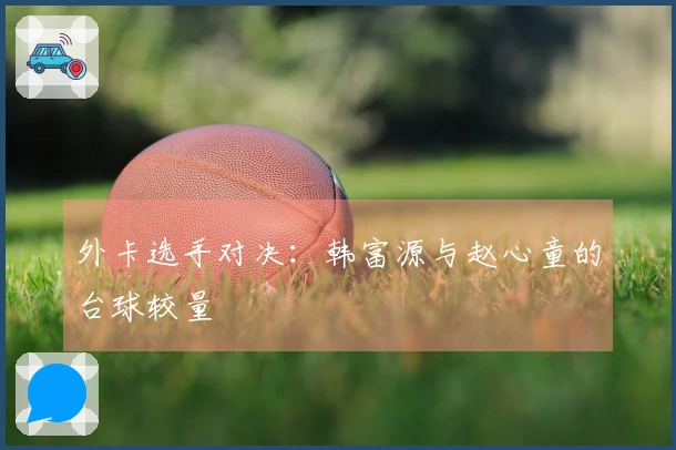 外卡选手对决：韩富源与赵心童的台球较量