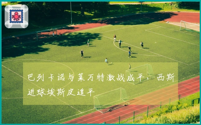 巴列卡诺与莱万特激战成平，西斯进球埃斯皮追平