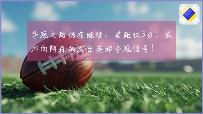 争冠之路仍在继续，差距仅3分！瓜帅向阿森纳发出英超夺冠信号！
