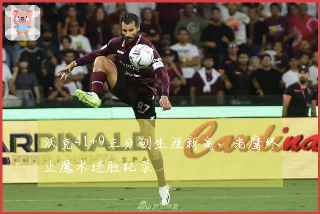 沃克41+9三分创生涯新高，老鹰终止魔术连胜纪录
