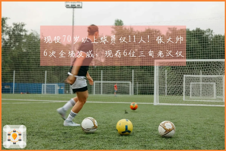 现役70岁以上球员仅11人！张大帅6次全场发威，现存6位三旬老汉仅此一人