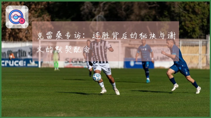 克雷桑专访：连胜背后的秘诀与谢文的默契配合