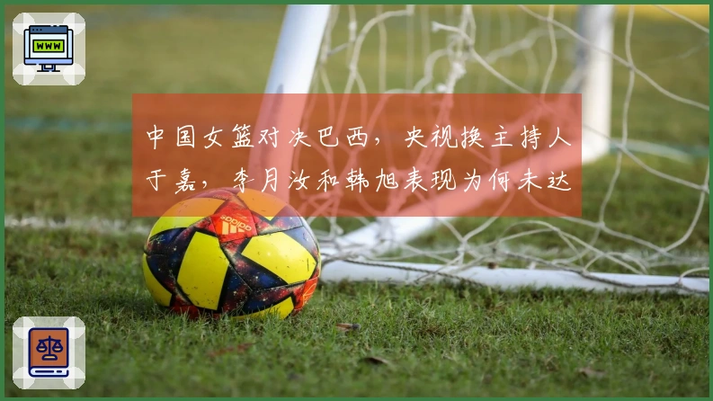 中国女篮对决巴西，央视换主持人于嘉，李月汝和韩旭表现为何未达标