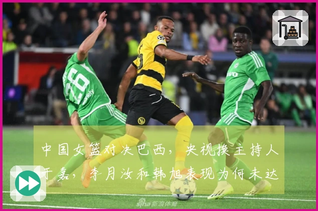 中国女篮对决巴西，央视换主持人于嘉，李月汝和韩旭表现为何未达标