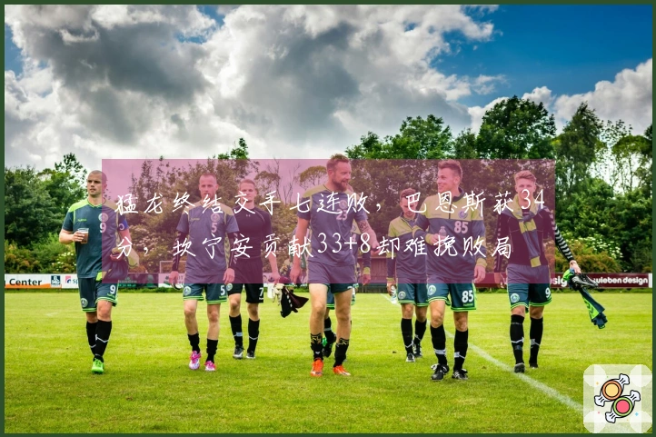 猛龙终结交手七连败，巴恩斯获34分，坎宁安贡献33+8却难挽败局