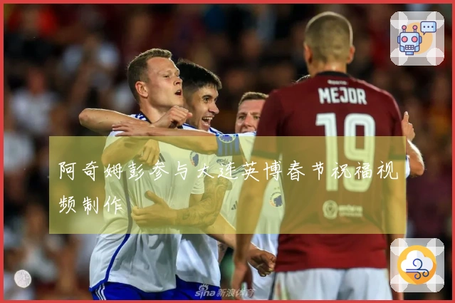 阿奇姆彭参与大连英博春节祝福视频制作