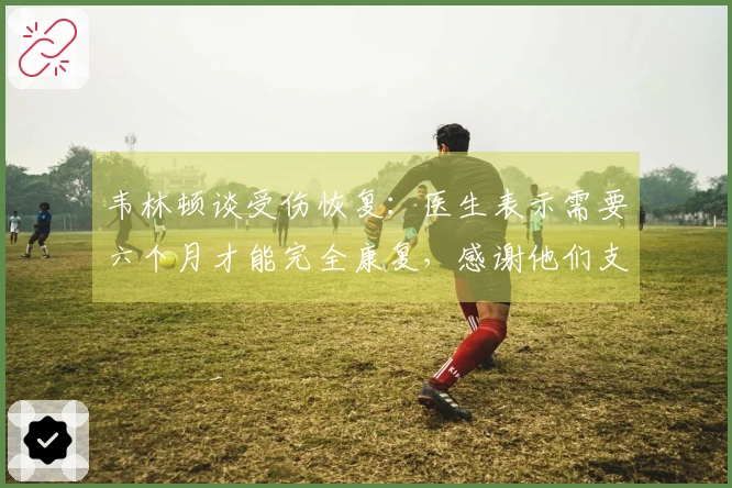 韦林顿谈受伤恢复：医生表示需要六个月才能完全康复，感谢他们支持我重返赛场