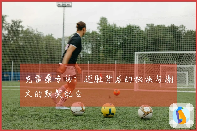 克雷桑专访：连胜背后的秘诀与谢文的默契配合