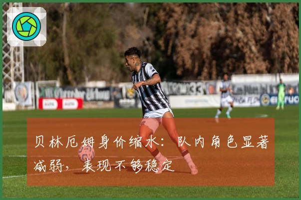 贝林厄姆身价缩水：队内角色显著减弱，表现不够稳定