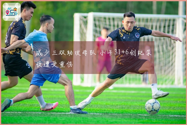 威少三双助攻母队 小卡31+6创纪录夜遭受重伤